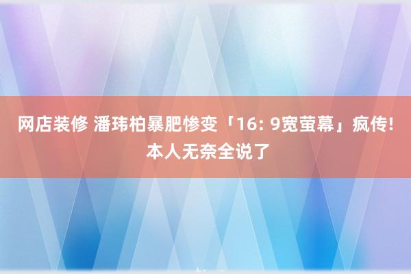 网店装修 潘玮柏暴肥惨变「16: 9宽萤幕」疯传! 本人无奈全说了