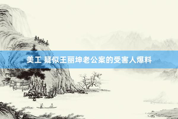 美工 疑似王丽坤老公案的受害人爆料