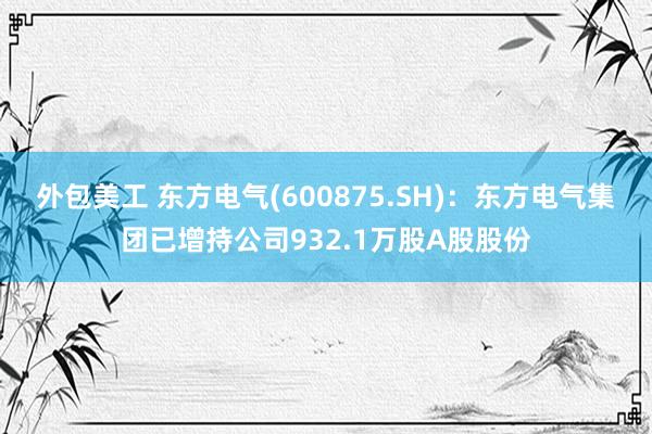 外包美工 东方电气(600875.SH)：东方电气集团已增持公司932.1万股A股股份