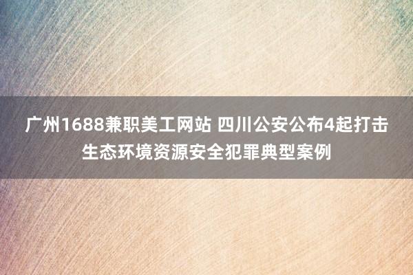 广州1688兼职美工网站 四川公安公布4起打击生态环境资源安全犯罪典型案例