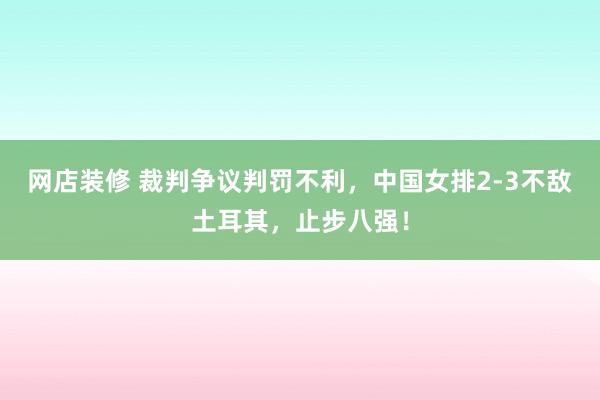 网店装修 裁判争议判罚不利，中国女排2-3不敌土耳其，止步八强！