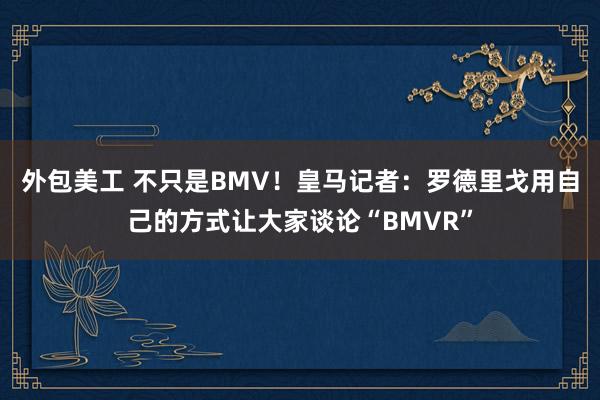 外包美工 不只是BMV！皇马记者：罗德里戈用自己的方式让大家谈论“BMVR”