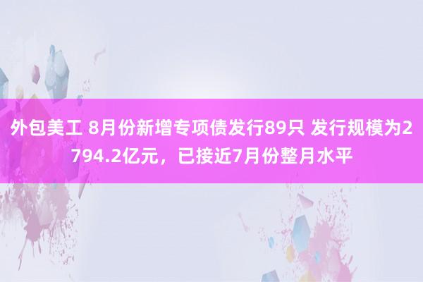 外包美工 8月份新增专项债发行89只 发行规模为2794.2亿元，已接近7月份整月水平