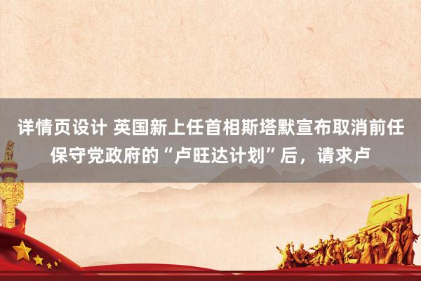 详情页设计 英国新上任首相斯塔默宣布取消前任保守党政府的“卢旺达计划”后，请求卢