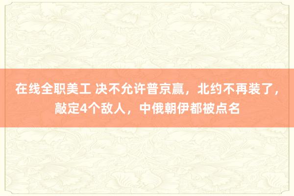 在线全职美工 决不允许普京赢，北约不再装了，敲定4个敌人，中俄朝伊都被点名