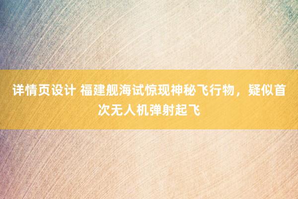 详情页设计 福建舰海试惊现神秘飞行物，疑似首次无人机弹射起飞