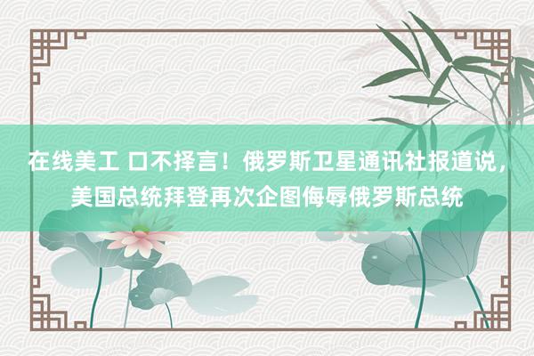 在线美工 口不择言！俄罗斯卫星通讯社报道说，美国总统拜登再次企图侮辱俄罗斯总统