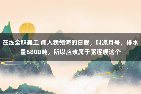 在线全职美工 闯入我领海的日舰，叫凉月号，排水量6800吨，所以应该属于驱逐舰这个