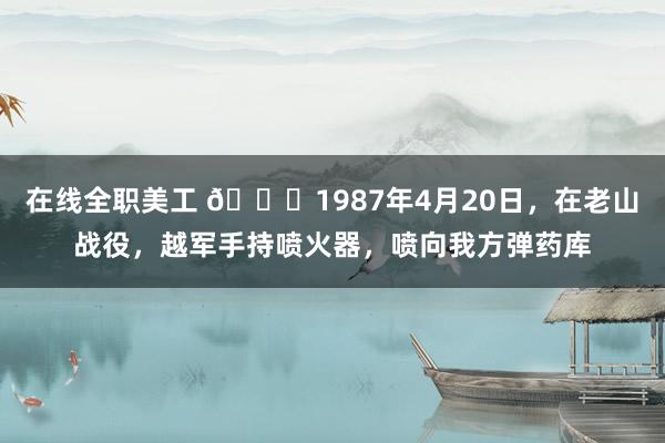 在线全职美工 🌞1987年4月20日，在老山战役，越军手持喷火器，喷向我方弹药库