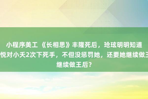 小程序美工 《长相思》丰隆死后，玱玹明明知道是馨悦对小夭2次下死手，不但没惩罚她，还要她继续做王后？