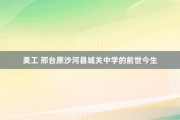 美工 邢台原沙河县城关中学的前世今生