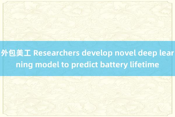 外包美工 Researchers develop novel deep learning model to predict battery lifetime