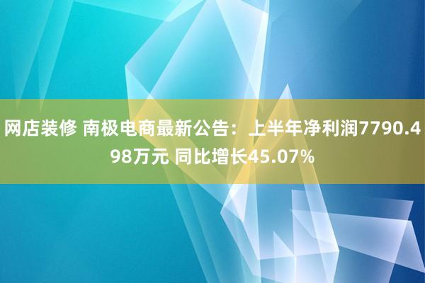 网店装修 南极电商最新公告：上半年净利润7790.498万元 同比增长45.07%