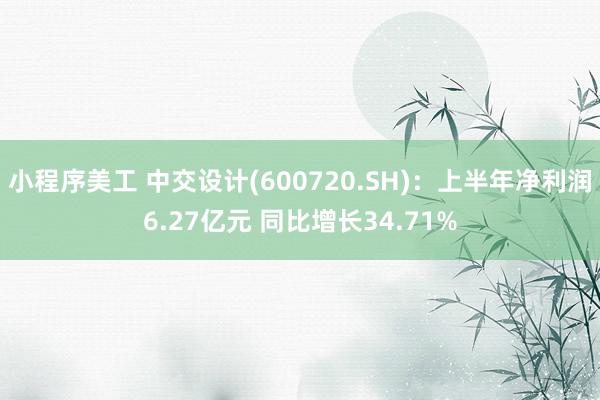 小程序美工 中交设计(600720.SH)：上半年净利润6.27亿元 同比增长34.71%