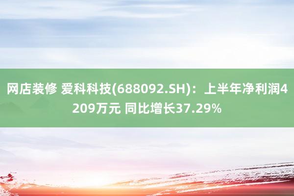 网店装修 爱科科技(688092.SH)：上半年净利润4209万元 同比增长37.29%