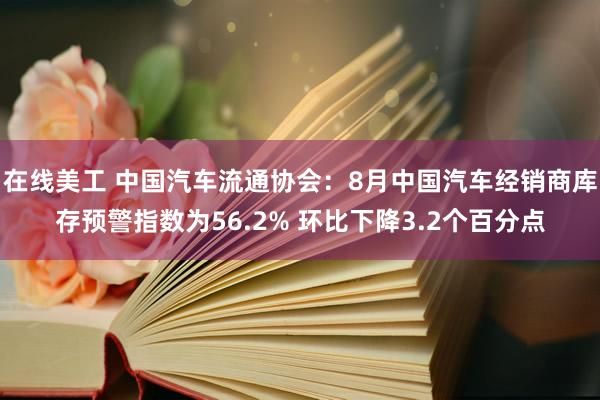 在线美工 中国汽车流通协会：8月中国汽车经销商库存预警指数为56.2% 环比下降3.2个百分点