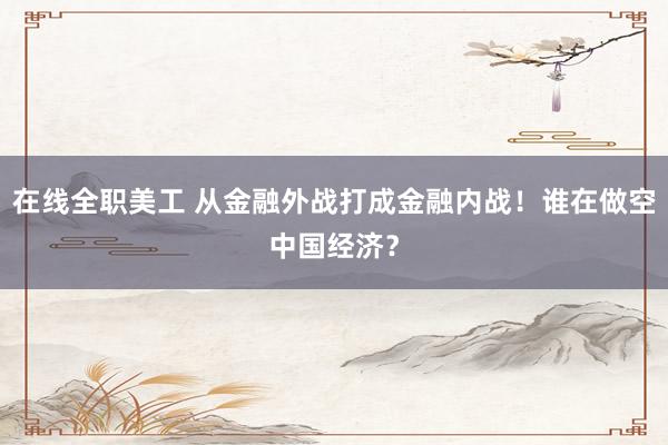 在线全职美工 从金融外战打成金融内战！谁在做空中国经济？