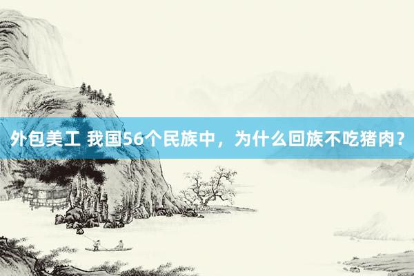 外包美工 我国56个民族中，为什么回族不吃猪肉？