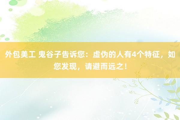 外包美工 鬼谷子告诉您：虚伪的人有4个特征，如您发现，请避而远之！