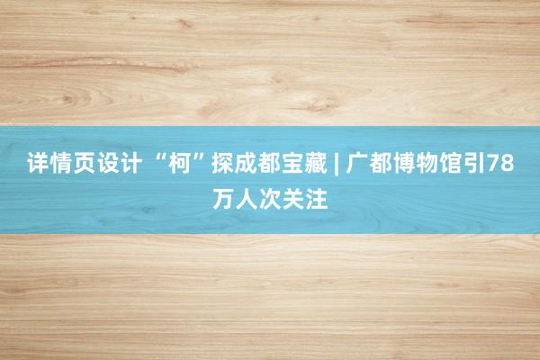 详情页设计 “柯”探成都宝藏 | 广都博物馆引78万人次关注