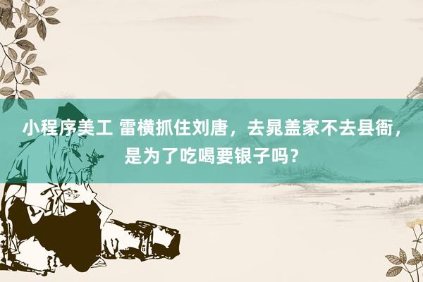 小程序美工 雷横抓住刘唐，去晁盖家不去县衙，是为了吃喝要银子吗？