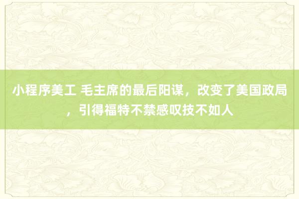 小程序美工 毛主席的最后阳谋，改变了美国政局，引得福特不禁感叹技不如人