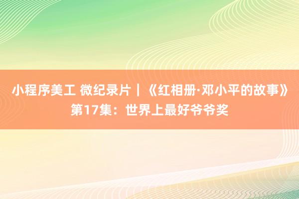 小程序美工 微纪录片｜《红相册·邓小平的故事》第17集：世界上最好爷爷奖